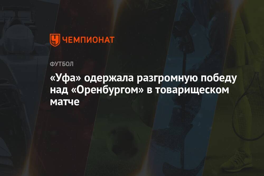 «Уфа» одержала разгромную победу над «Оренбургом» в товарищеском матче