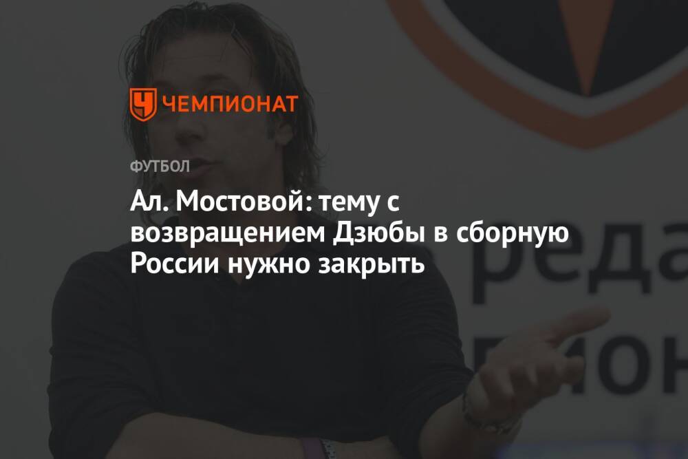 Ал. Мостовой: тему с возвращением Дзюбы в сборную России нужно закрыть