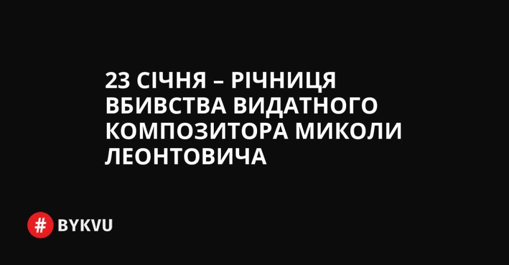 23 січня – річниця вбивства видатного композитора Миколи Леонтовича