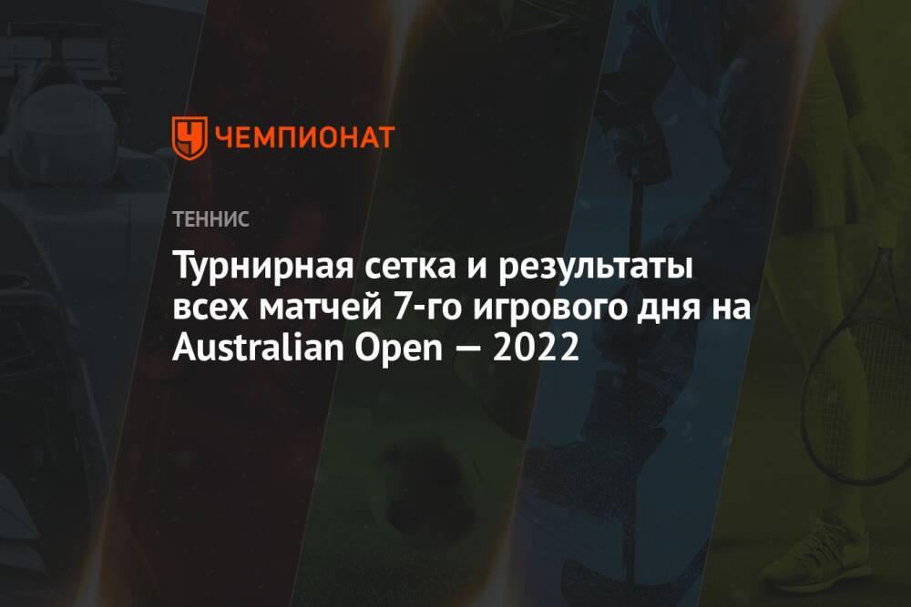 Турнирная сетка и результаты всех матчей 7-го игрового дня на Australian Open — 2022