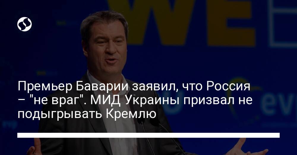 Премьер Баварии заявил, что Россия – "не враг". МИД Украины призвал не подыгрывать Кремлю