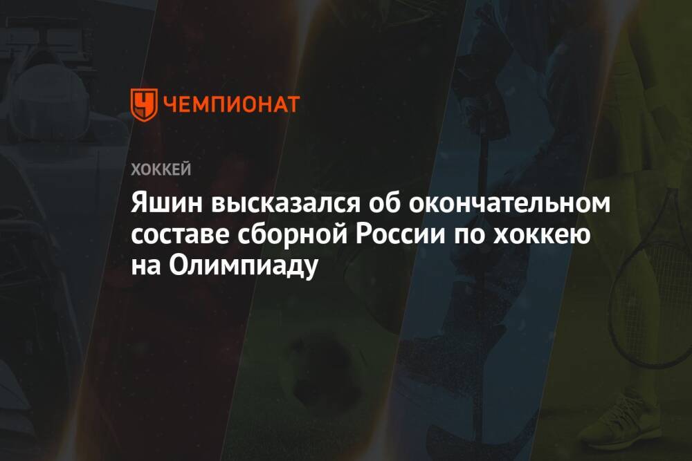 Яшин высказался об окончательном составе сборной России по хоккею на Олимпиаду