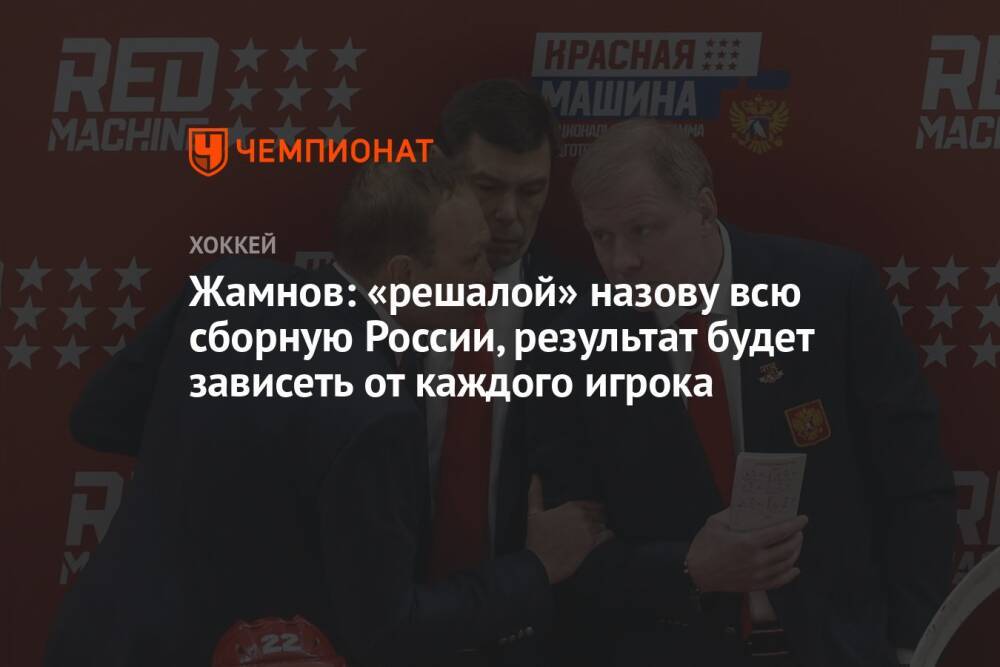 Жамнов: «решалой» назову всю сборную России, результат будет зависеть от каждого игрока