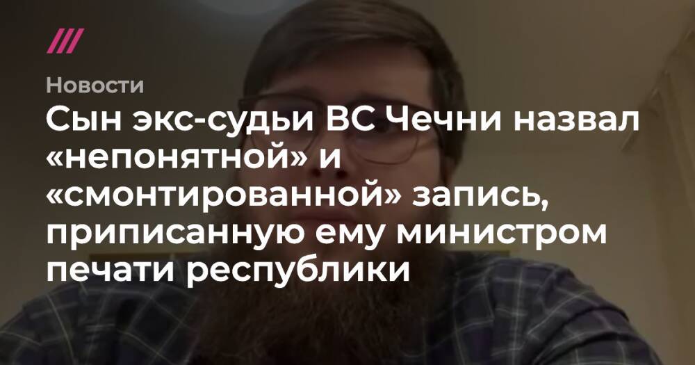 Сын экс-судьи ВС Чечни назвал «непонятной» и «смонтированной» запись, приписанную ему министром печати республики