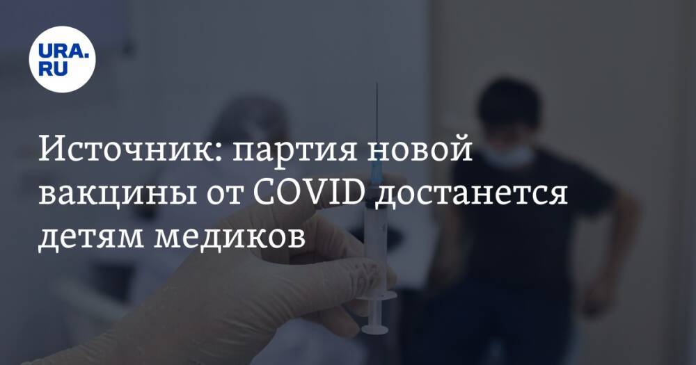 Источник: партия новой вакцины от COVID достанется детям медиков