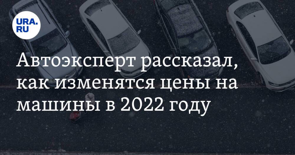 Автоэксперт рассказал, как изменятся цены на машины в 2022 году