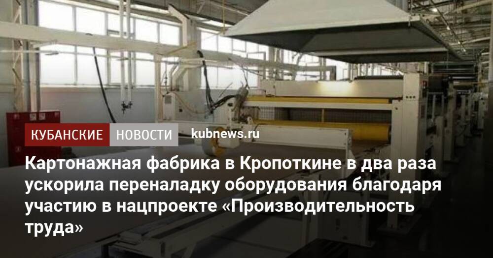 Картонажная фабрика в Кропоткине в два раза ускорила переналадку оборудования благодаря участию в нацпроекте «Производительность труда»