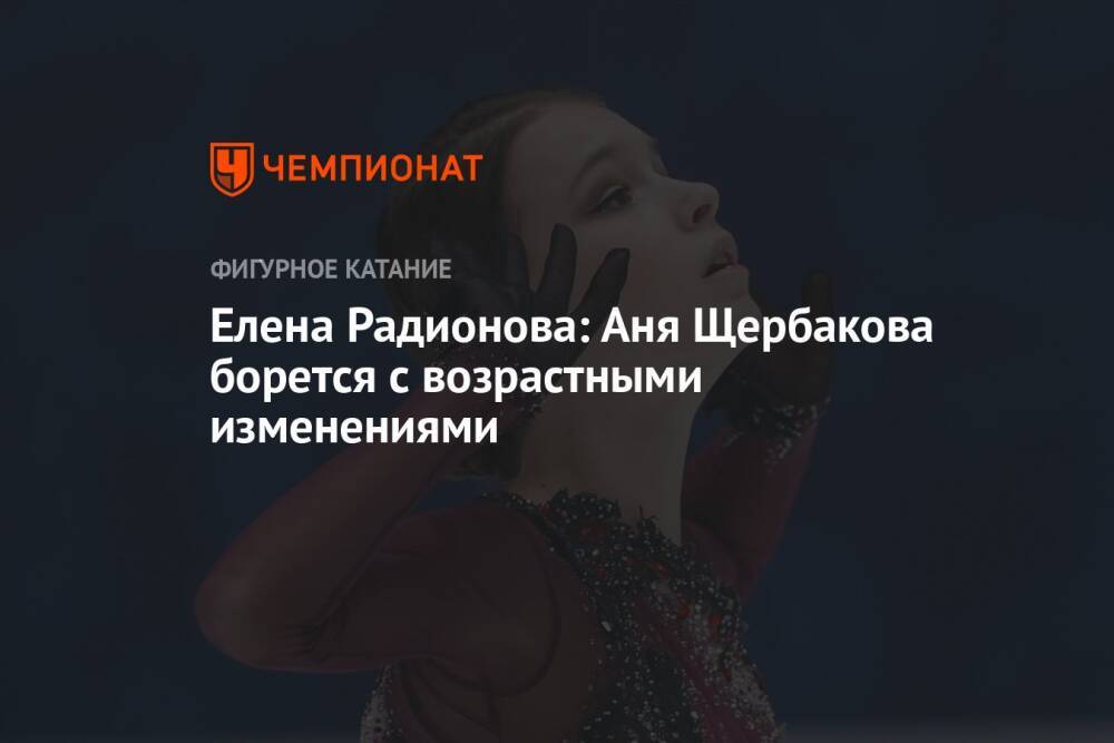 Елена Радионова: Аня Щербакова борется с возрастными изменениями