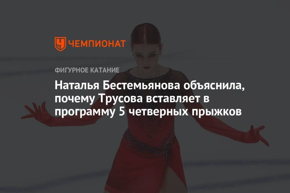 Наталья Бестемьянова объяснила, почему Трусова вставляет в программу 5 четверных прыжков