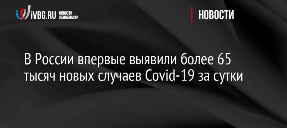В России впервые выявили более 65 тысяч новых случаев Covid-19 за сутки