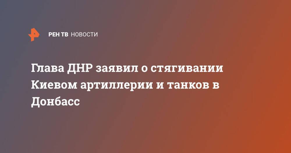 Глава ДНР заявил о стягивании Киевом артиллерии и танков в Донбасс