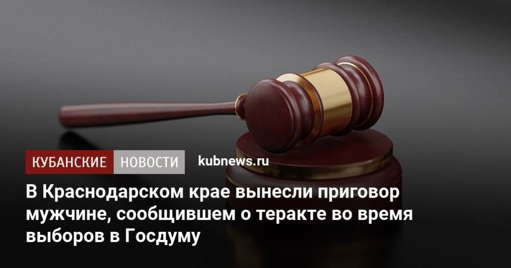 В Краснодарском крае вынесли приговор мужчине, сообщившем о теракте во время выборов в Госдуму