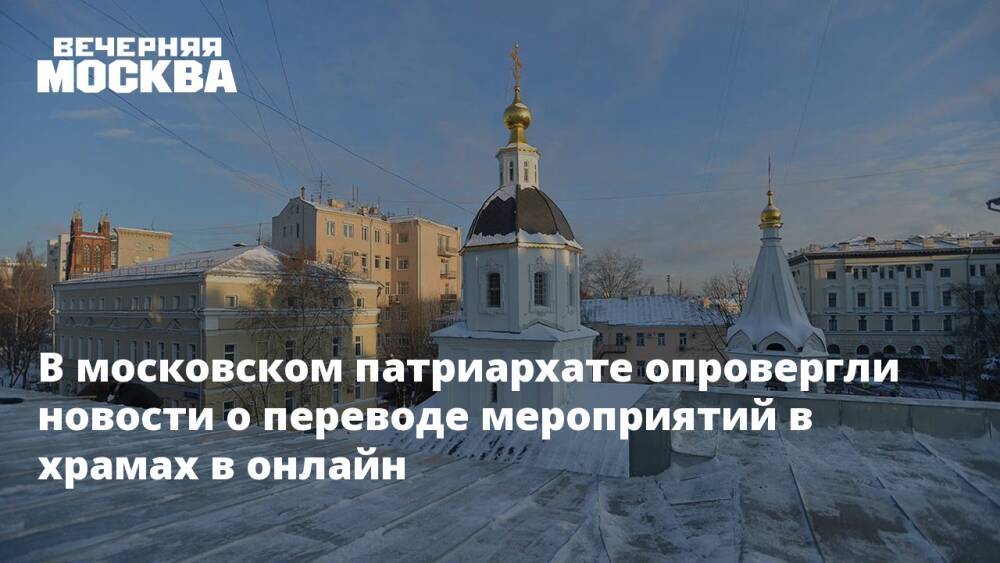 В московском патриархате опровергли новости о переводе мероприятий в храмах в онлайн