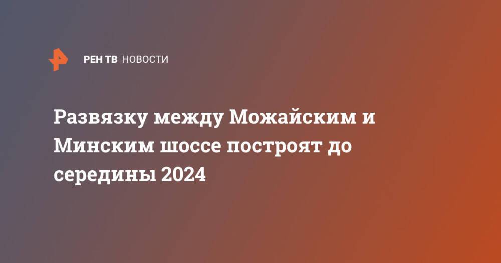 Развязку между Можайским и Минским шоссе построят до середины 2024