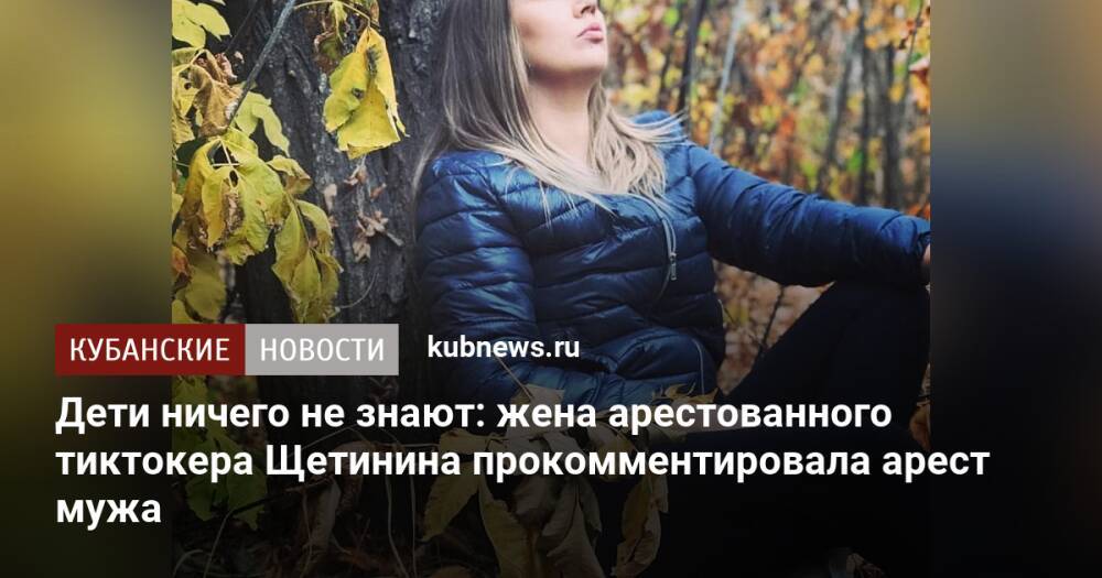 Дети ничего не знают: жена задержанного за убийство тиктокера Щетинина прокомментировала арест мужа