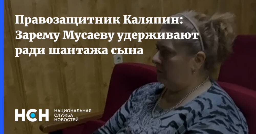 Правозащитник Каляпин: Зарему Мусаеву удерживают ради шантажа сына