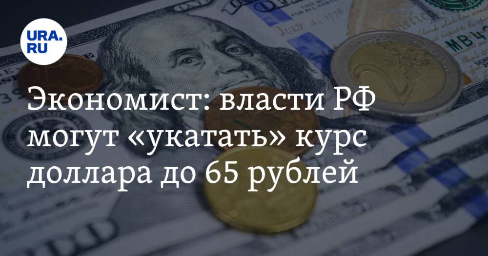 Экономист: власти РФ могут «укатать» курс доллара до 65 рублей