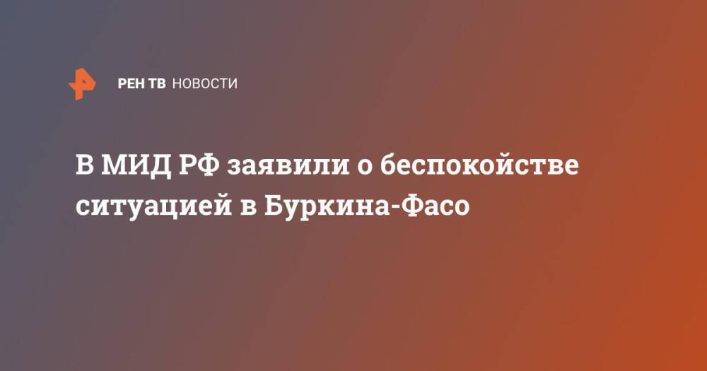 В МИД РФ заявили о беспокойстве ситуацией в Буркина-Фасо