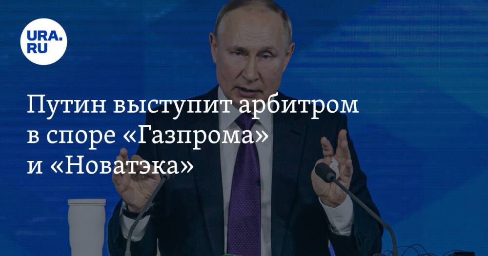 Путин выступит арбитром в споре «Газпрома» и «Новатэка»