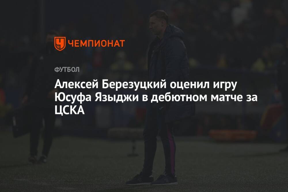 Алексей Березуцкий оценил игру Юсуфа Языджи в дебютном матче за ЦСКА