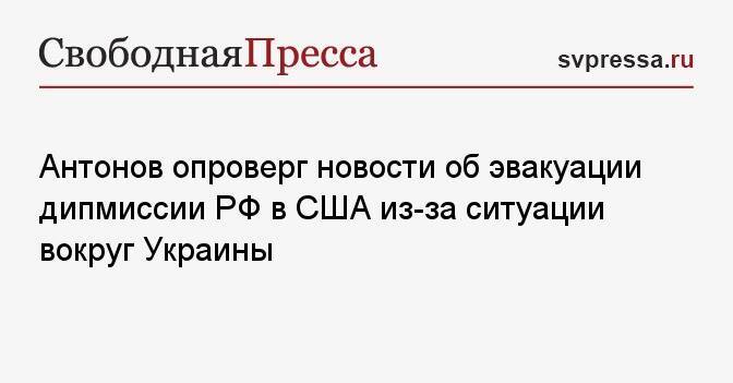 Антонов опроверг новости об эвакуации дипмиссии РФ в США из-за ситуации вокруг Украины