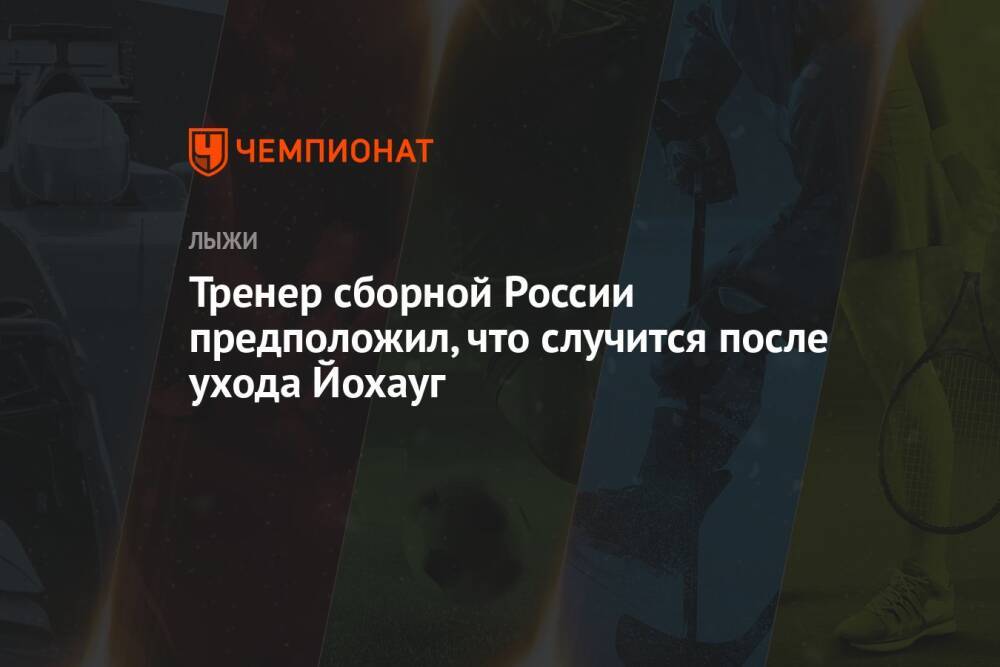 Тренер сборной России предположил, что случится после ухода Йохауг