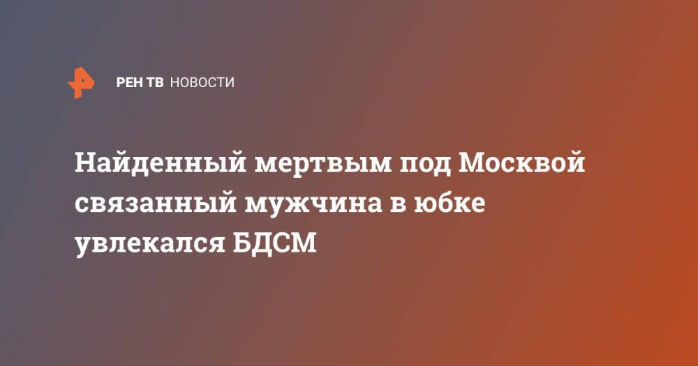 Найденный мертвым под Москвой связанный мужчина в юбке увлекался БДСМ
