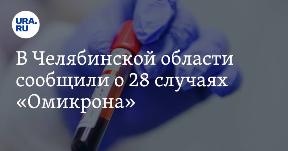В Челябинской области сообщили о 28 случаях «Омикрона»
