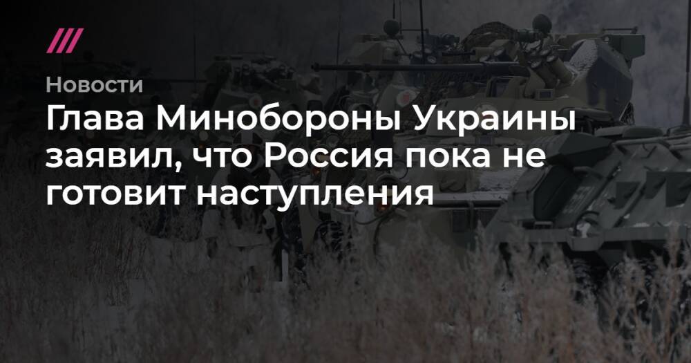 Глава Минобороны Украины заявил, что Россия пока не готовит наступления