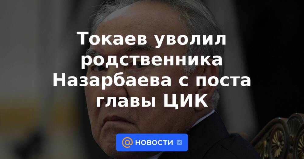 Токаев уволил родственника Назарбаева с поста главы ЦИК