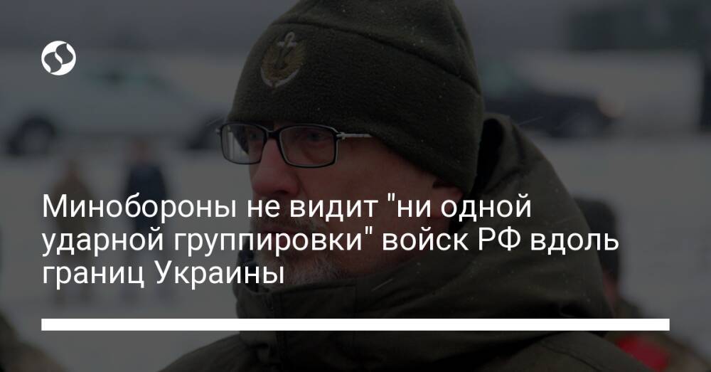 Минобороны не видит "ни одной ударной группировки" войск РФ вдоль границ Украины