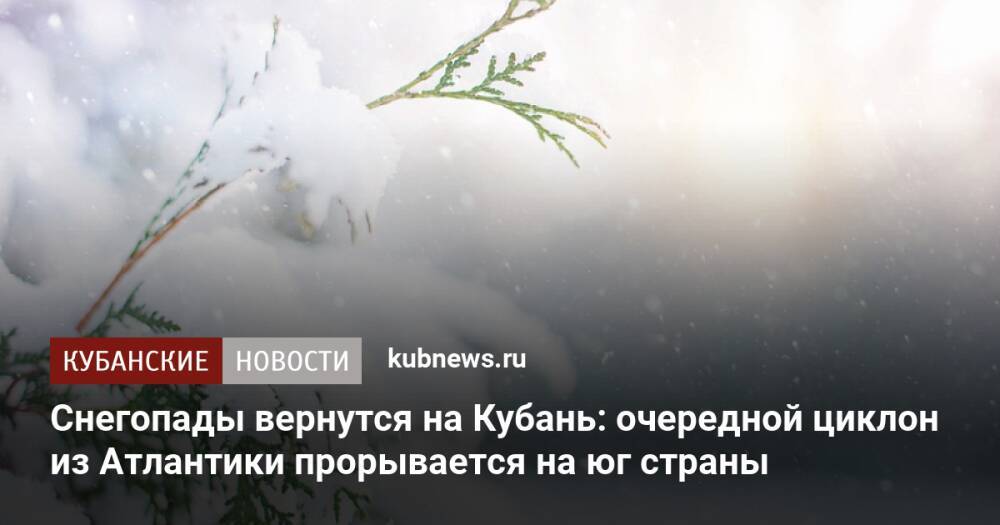 Снегопады вернутся на Кубань: очередной циклон из Атлантики прорывается на юг страны