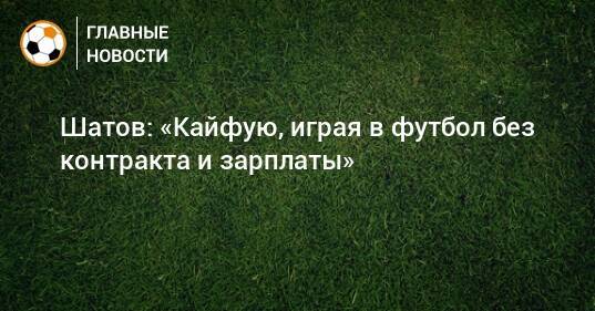 Шатов: «Кайфую, играя в футбол без контракта и зарплаты»