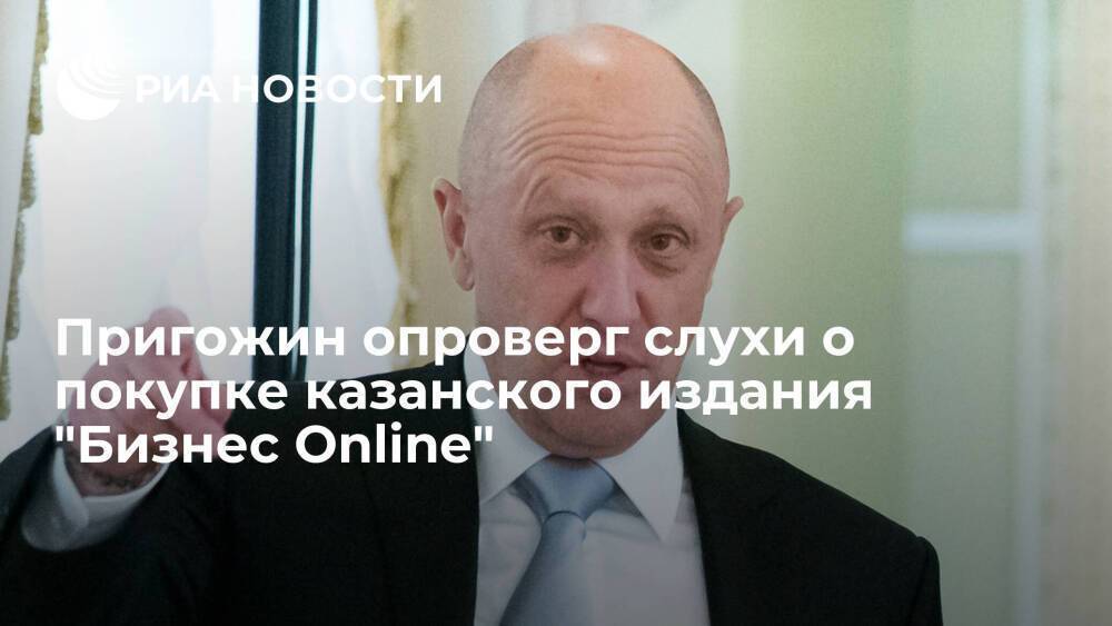 Бизнесмен Пригожин опроверг слухи о покупке казанского интернет-издания "Бизнес Online"