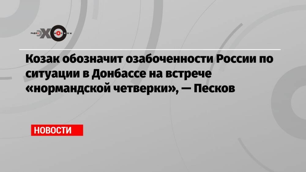 Козак обозначит озабоченности России по ситуации в Донбассе на встрече «нормандской четверки», — Песков