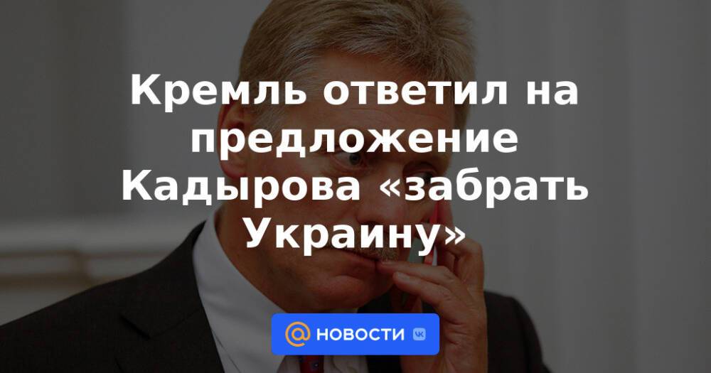 Кремль ответил на предложение Кадырова «забрать Украину»