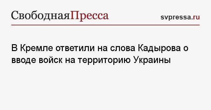 В Кремле ответили на слова Кадырова о вводе войск на территорию Украины