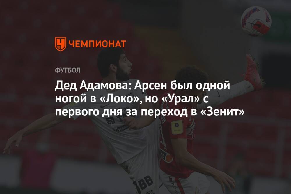 Дед Адамова: Арсен был одной ногой в «Локо», но «Урал» с первого дня за переход в «Зенит»