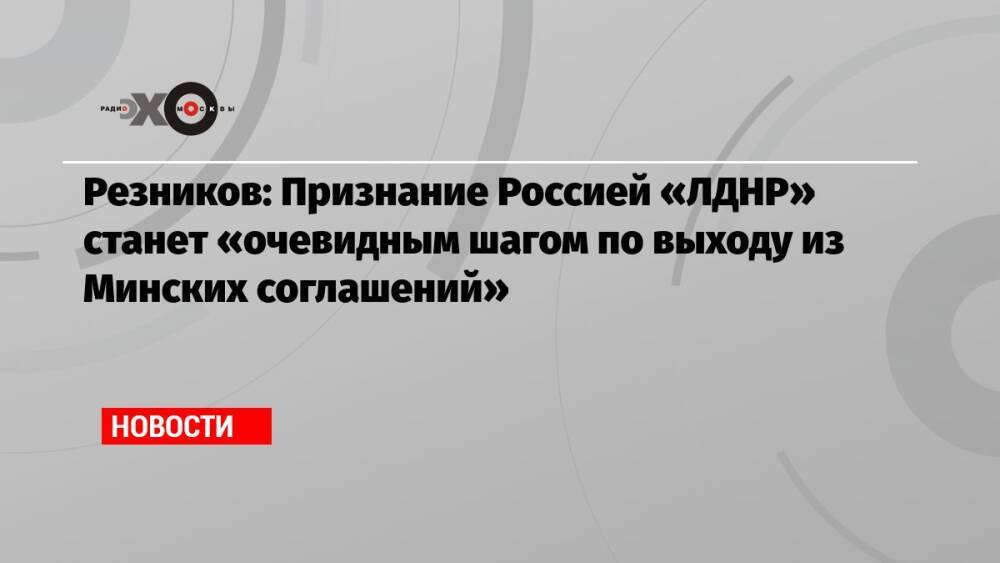 Резников: Признание Россией «ЛДНР» станет «очевидным шагом по выходу из Минских соглашений»