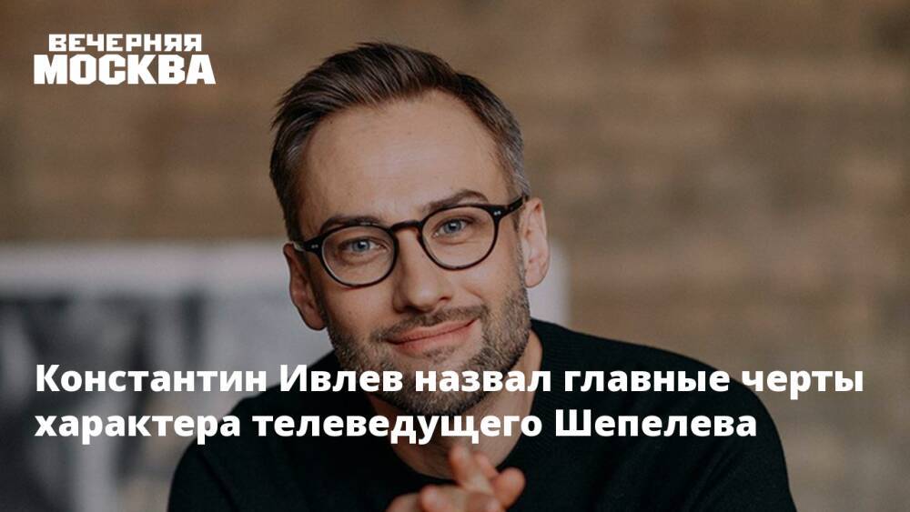 Константин Ивлев назвал главные черты характера телеведущего Шепелева