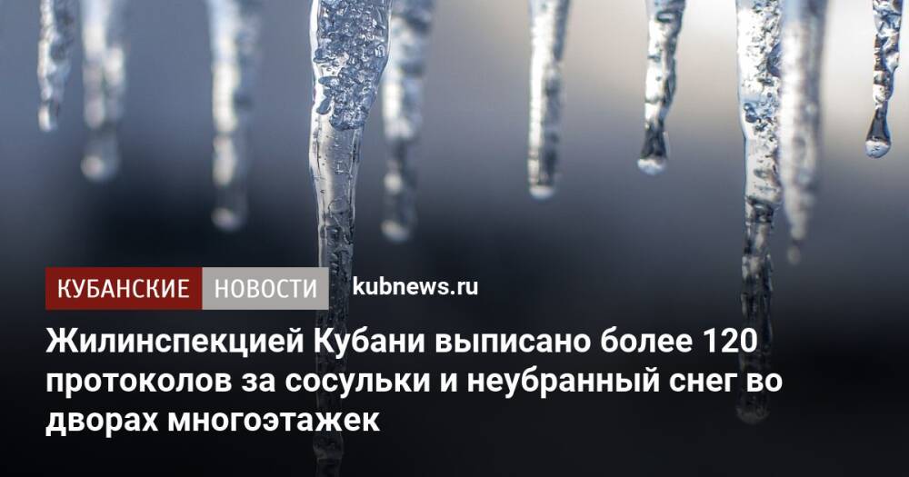 Жилинспекцией Кубани выписано более 120 протоколов за сосульки и неубранный снег во дворах многоэтажек