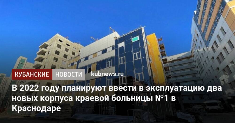 В 2022 году планируют ввести в эксплуатацию два новых корпуса краевой больницы №1 в Краснодаре