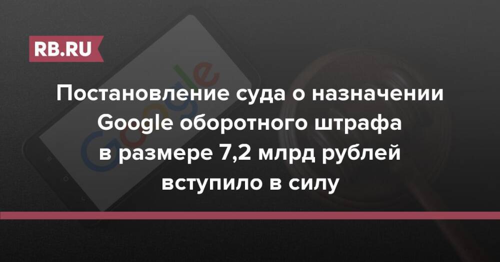 Постановление суда о назначении Google оборотного штрафа в размере 7,2 млрд рублей вступило в силу