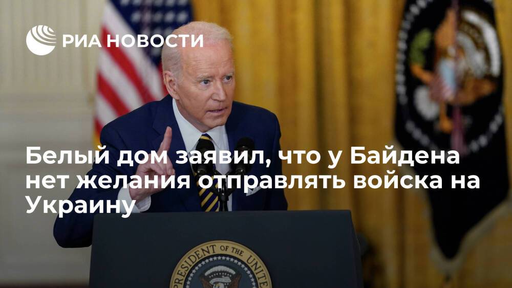 Белый дом заявил, что у президента США Байдена нет желания отправлять войска на Украину