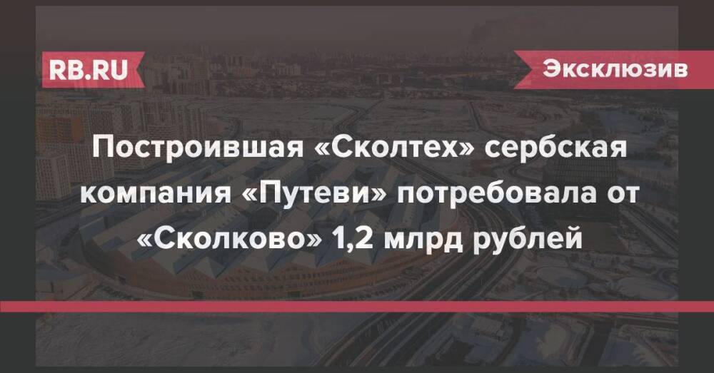 Построившая «Сколтех» сербская компания «Путеви» потребовала взыскать со «Сколково» 1,2 млрд рублей