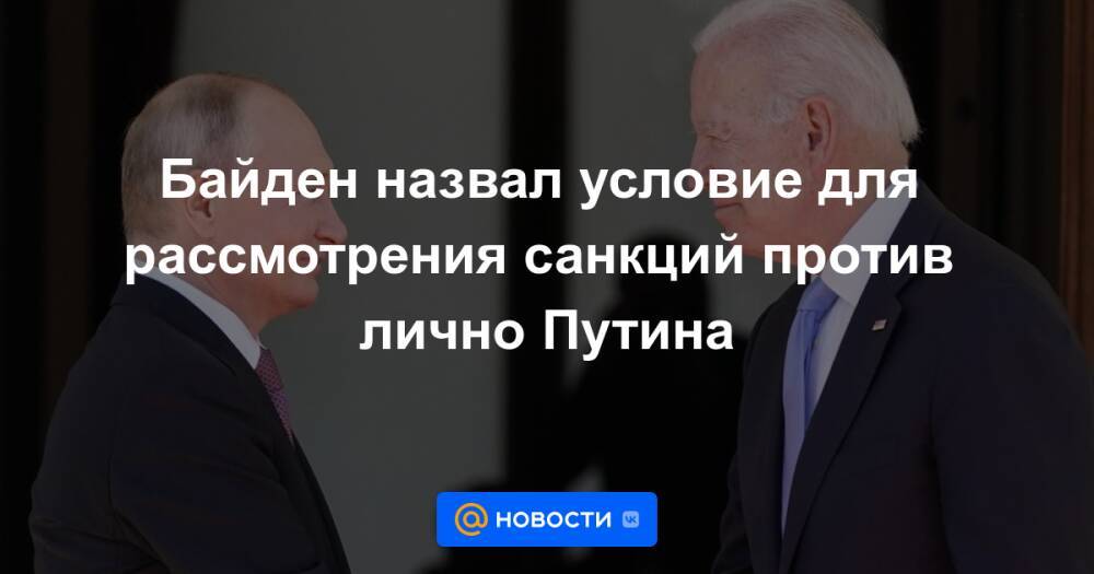 Байден назвал условие для рассмотрения санкций против лично Путина