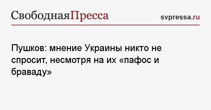 Пушков: мнение Украины никто не спросит, несмотря на их «пафос и браваду»
