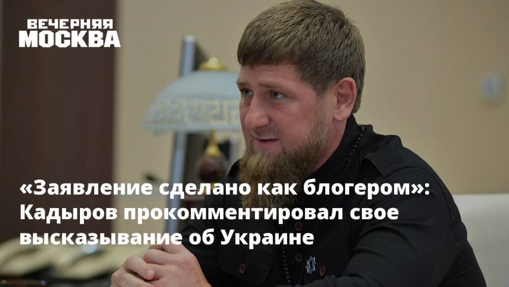 «Заявление сделано как блогером»: Кадыров прокомментировал свое высказывание об Украине