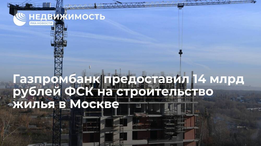 Газпромбанк предоставил 14 млрд рублей ФСК на строительство жилья в Москве