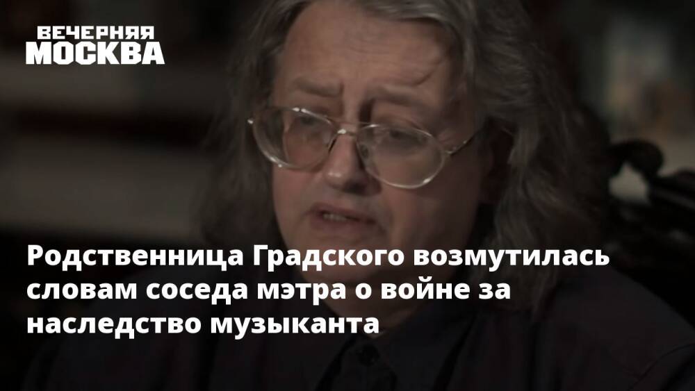 Родственница Градского возмутилась словам соседа мэтра о войне за наследство музыканта